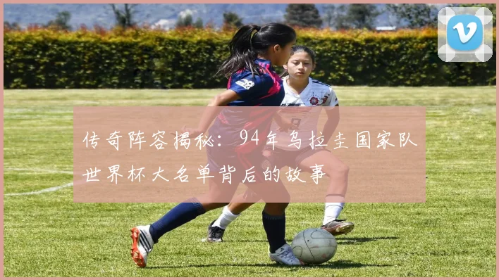 传奇阵容揭秘：94年乌拉圭国家队世界杯大名单背后的故事