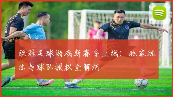 欧冠足球游戏新赛季上线：独家玩法与球队授权全解析