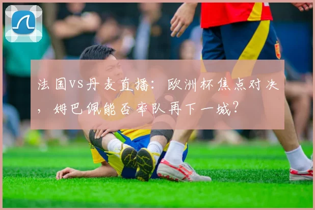 法国vs丹麦直播：欧洲杯焦点对决，姆巴佩能否率队再下一城？