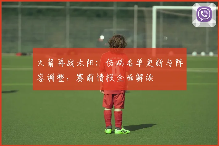 火箭再战太阳：伤病名单更新与阵容调整，赛前情报全面解读