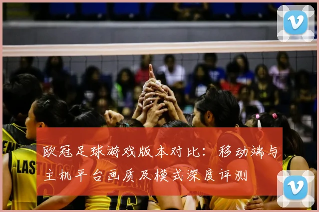 欧冠足球游戏版本对比：移动端与主机平台画质及模式深度评测