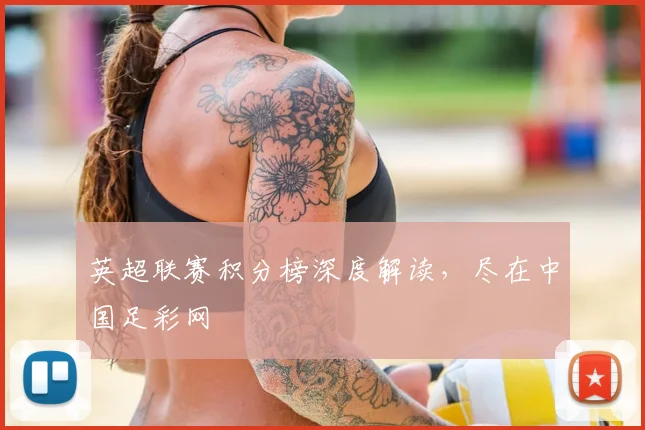 英超联赛积分榜深度解读，尽在中国足彩网