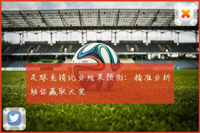 足球竞猜比分结果预测：精准分析助你赢取大奖