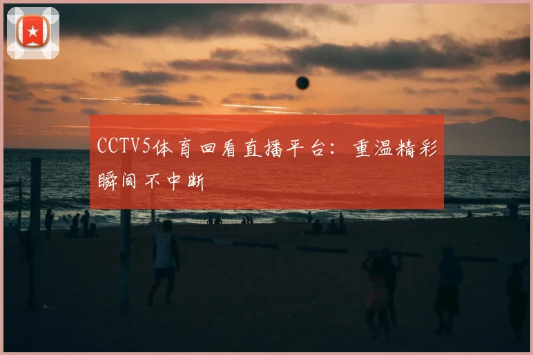 CCTV5体育回看直播平台：重温精彩瞬间不中断