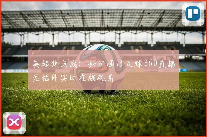 英超焦点战：如何通过足球360直播无插件实时在线观看