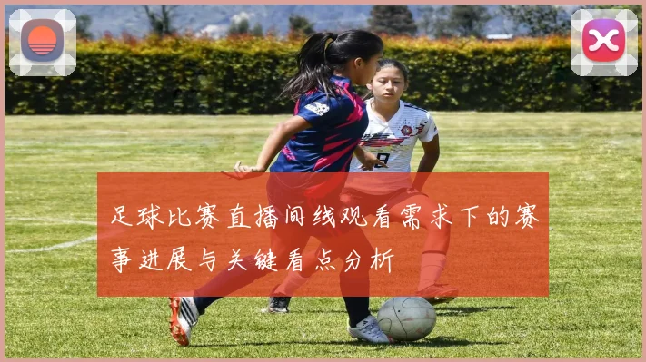 足球比赛直播间线观看需求下的赛事进展与关键看点分析