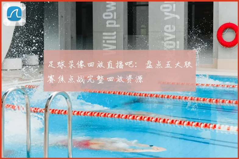 足球录像回放直播吧：盘点五大联赛焦点战完整回放资源