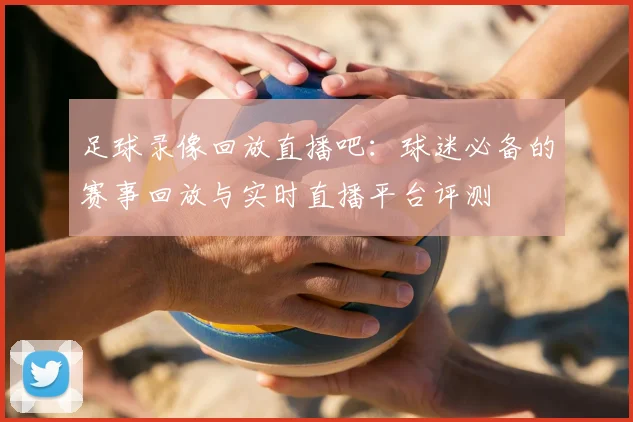 足球录像回放直播吧：球迷必备的赛事回放与实时直播平台评测