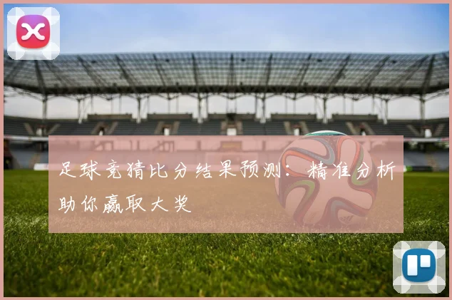 足球竞猜比分结果预测：精准分析助你赢取大奖