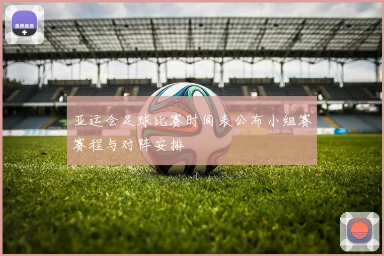 亚运会足球比赛时间表公布小组赛赛程与对阵安排