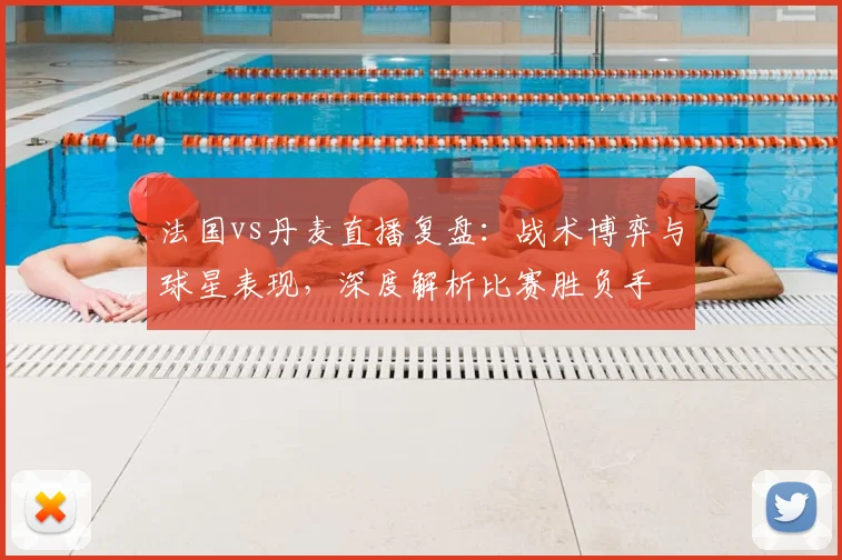 法国vs丹麦直播复盘：战术博弈与球星表现，深度解析比赛胜负手