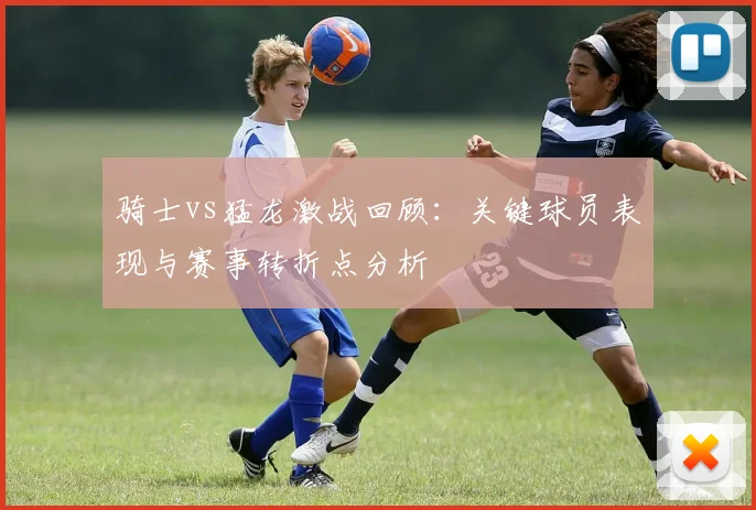 骑士vs猛龙激战回顾：关键球员表现与赛事转折点分析