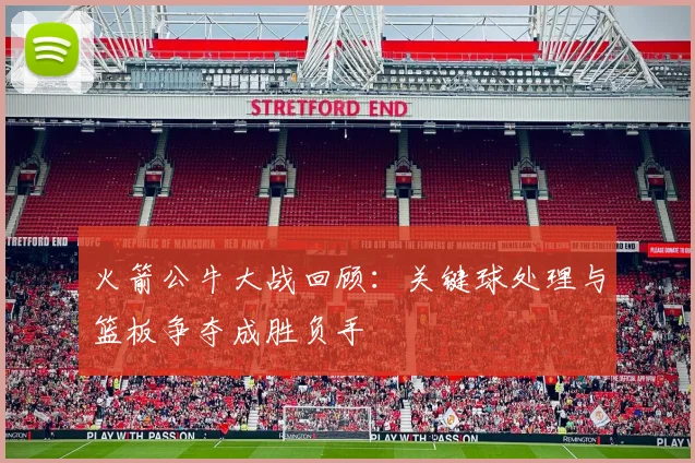 火箭公牛大战回顾：关键球处理与篮板争夺成胜负手