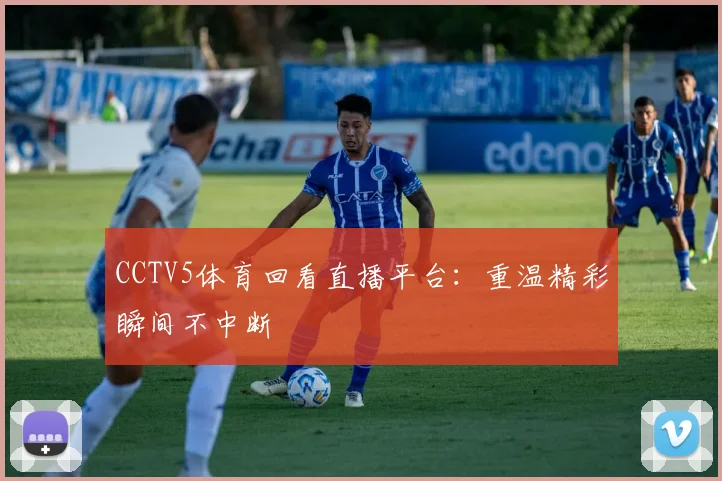 CCTV5体育回看直播平台：重温精彩瞬间不中断