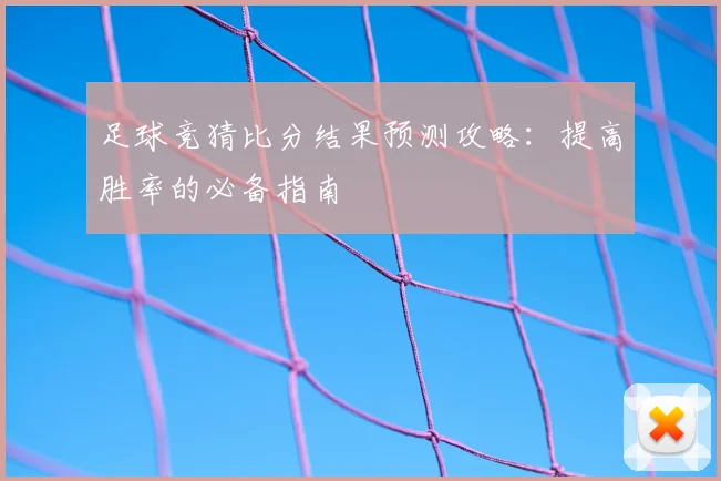 足球竞猜比分结果预测攻略：提高胜率的必备指南