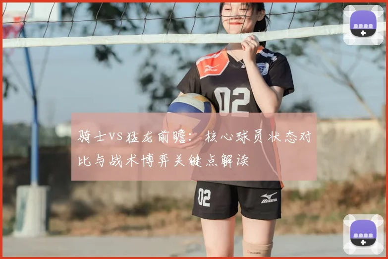 骑士vs猛龙前瞻：核心球员状态对比与战术博弈关键点解读