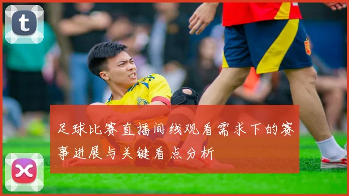 足球比赛直播间线观看需求下的赛事进展与关键看点分析