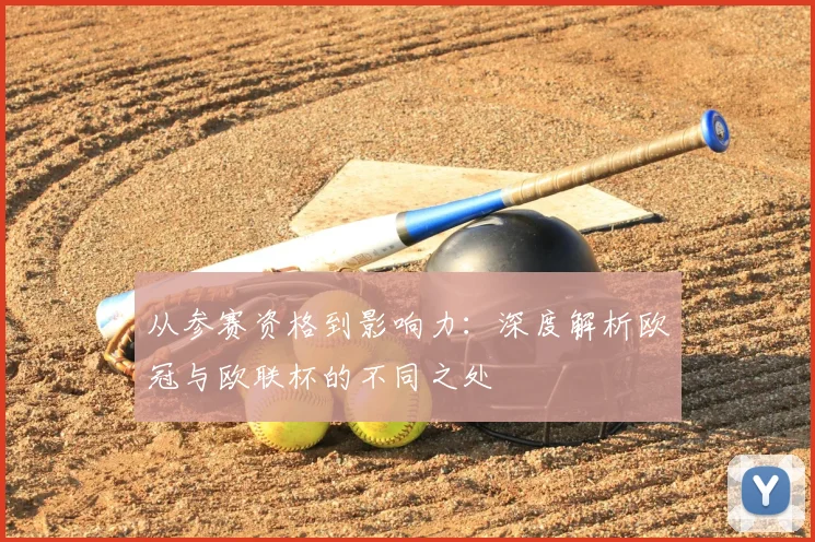 从参赛资格到影响力：深度解析欧冠与欧联杯的不同之处
