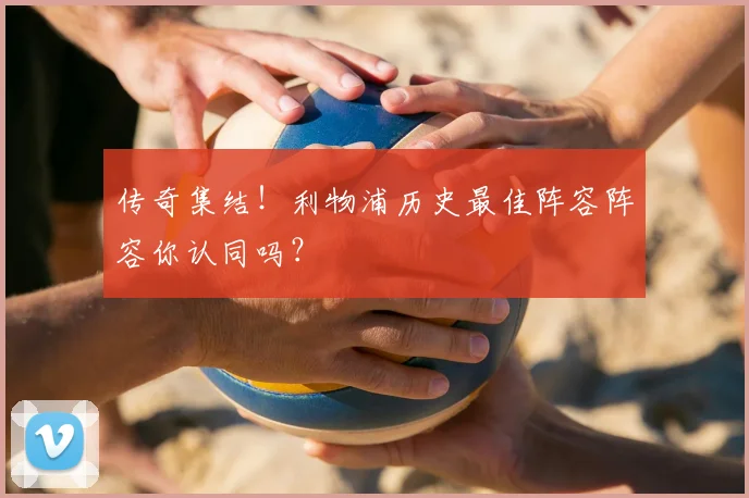 传奇集结！利物浦历史最佳阵容阵容你认同吗？