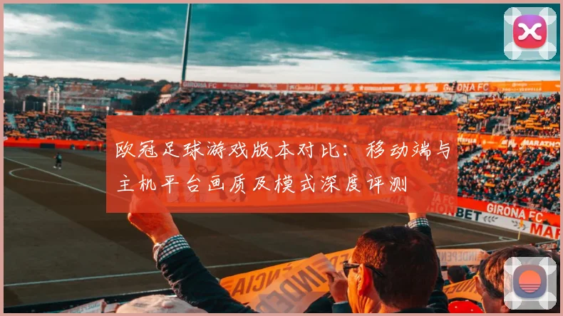 欧冠足球游戏版本对比：移动端与主机平台画质及模式深度评测