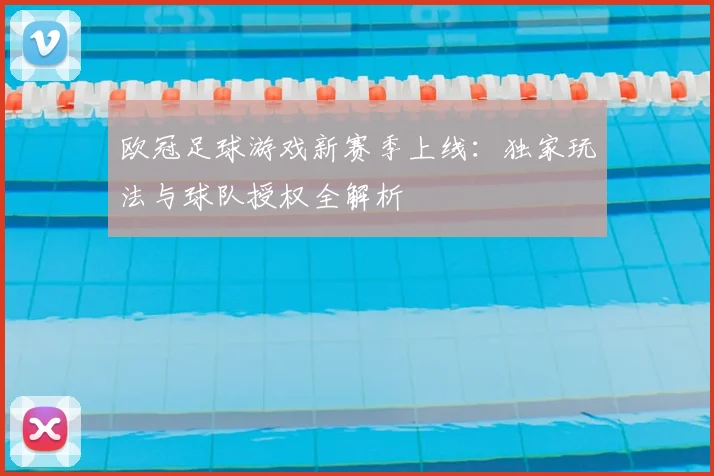 欧冠足球游戏新赛季上线：独家玩法与球队授权全解析