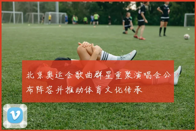 北京奥运会歌曲群星重聚演唱会公布阵容并推动体育文化传承
