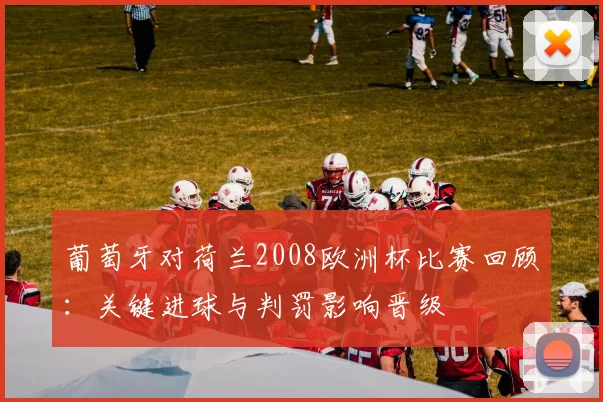 葡萄牙对荷兰2008欧洲杯比赛回顾：关键进球与判罚影响晋级